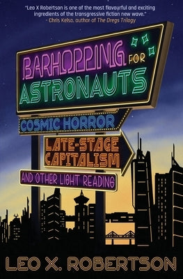 Barhopping for Astronauts: Cosmic Horror, Late-Stage Capitalism, and Other Light Reading by Robertson, Leo X.
