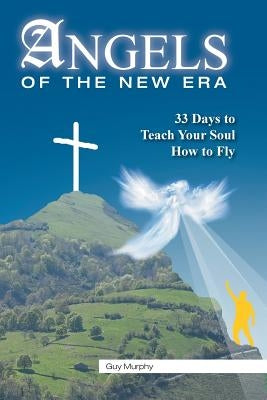 Angels of the New Era: 33 Days to Teach Your Soul How to Fly by Murphy, Guy