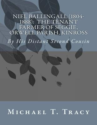 Niel Ballingall (1804-1888): The Tenant Farmer of Seggie, Orwell Parish, Kinross: By His Distant Second Cousin by Tracy, Michael T.