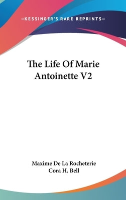 The Life Of Marie Antoinette V2 by Rocheterie, Maxime De La