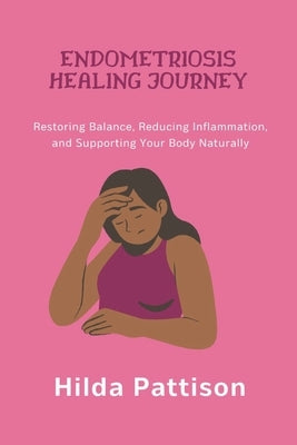 Endometriosis Healing Journey: Restoring Balance, Reducing Inflammation, and Supporting Your Body Naturally by Pattison, Hilda
