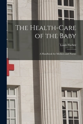 The Health-Care of the Baby: A Handbook for Mothers and Nurses by Fischer, Louis