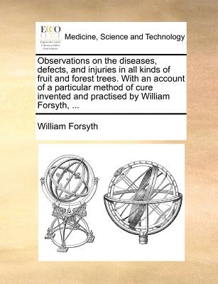 Observations on the Diseases, Defects, and Injuries in All Kinds of Fruit and Forest Trees. with an Account of a Particular Method of Cure Invented an by Forsyth, William, Jr.