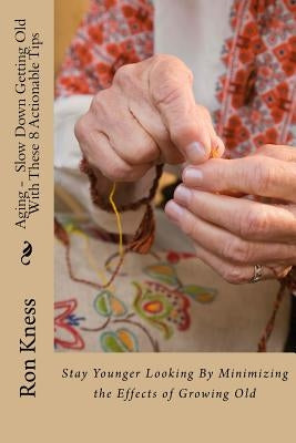 Aging - Slow Down Getting Old With These 8 Actionable Tips: Stay Younger Looking By Minimizing the Effects of Growing Old by Kness, Ron