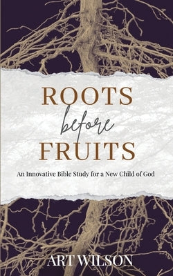 Roots Before Fruits: An Innovative Bible Study for the New Child of God by Wilson, Art