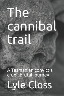 The cannibal trail: A Tasmanian convict's cruel, brutal journey by Closs, Lyle