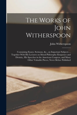The Works of John Witherspoon: Containing Essays, Sermons, &c., on Important Subjects ... Together With his Lectures on Moral Philosophy Eloquence an by Witherspoon, John