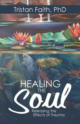 Healing the Soul: Releasing the Effects of Trauma by Faith, Tristan