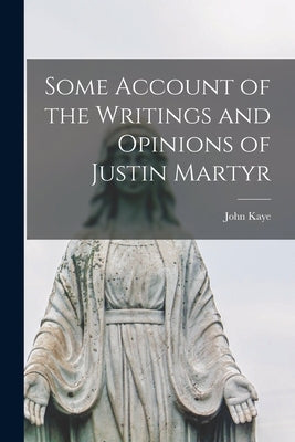 Some Account of the Writings and Opinions of Justin Martyr by Kaye, John 1783-1853