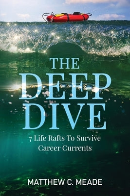 The Deep Dive: 7 Life Rafts to Survive Career Currents by Meade, Matthew C.