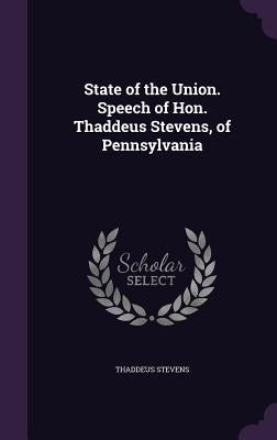 State of the Union. Speech of Hon. Thaddeus Stevens, of Pennsylvania by Stevens, Thaddeus