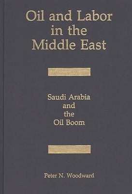Oil and Labor in the Middle East: Saudi Arabia and the Oil Boom by Woodward, Peter