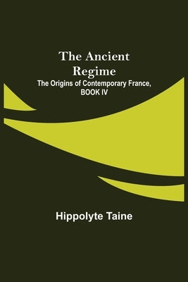 The Ancient Regime; The Origins of Contemporary France, BOOK IV by Taine, Hippolyte