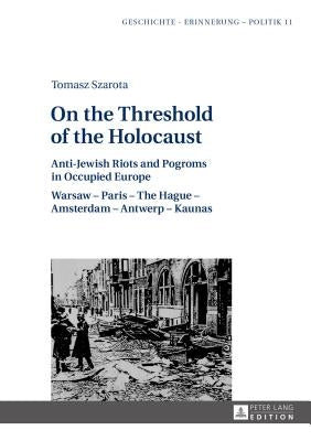 On the Threshold of the Holocaust: Anti-Jewish Riots and Pogroms in Occupied Europe: Warsaw - Paris - The Hague - Amsterdam - Antwerp - Kaunas by Forecki, Piotr