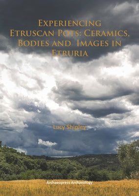 Experiencing Etruscan Pots: Ceramics, Bodies and Images in Etruria by Shipley, Lucy