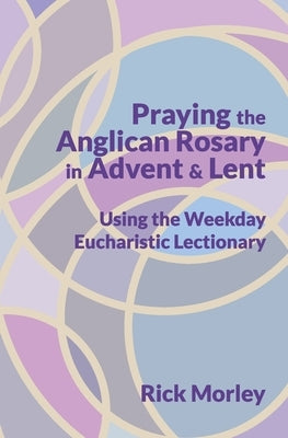 Praying the Anglican Rosary in Advent & Lent: Using the Weekday Eucharistic Lectionary by Heiner, Martha