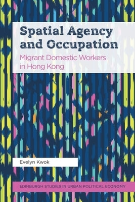 Spatial Agency and Occupation: Migrant Domestic Workers in Hong Kong by Kwok, Evelyn
