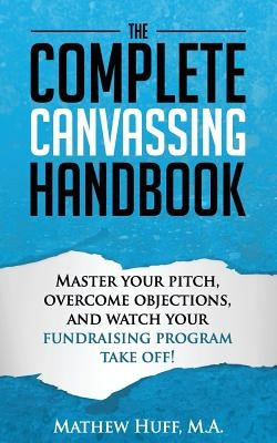 The Complete Canvassing Handbook: Master your Pitch, Overcome Objections, and Watch your Fundraising Program Take Off! by Huff M. a., Mathew