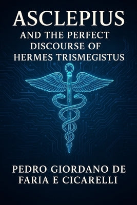 Asclepius and the Perfect Discourse of Hermes Trismegistus by Faria E. Cicarelli, Pedro Giordano de
