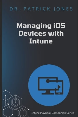 Manage iOS Devices with Intune: Intune Playbook Companion Series by Jones, Patrick