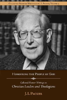 Honouring the People of God: Collected Shorter Writings of J.I. Packer on Christian Leaders and Theologians by Packer, J. I.