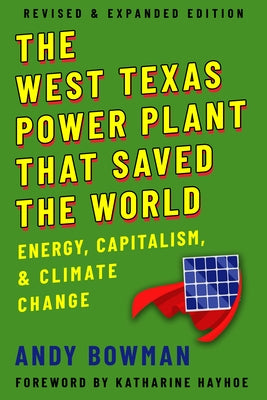 The West Texas Power Plant That Saved the World: Energy, Capitalism, and Climate Change, Revised and Expanded Edition by Bowman, Andy