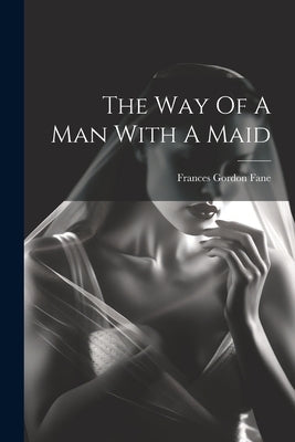The Way Of A Man With A Maid by Fane, Frances Gordon