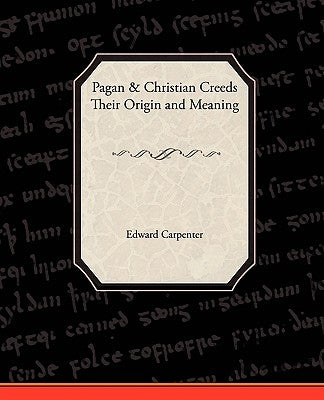 Pagan-Christian Creeds Their Origin and Meaning by Carpenter, Edward