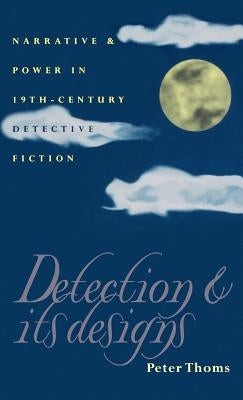 Detection and Its Designs: Narrative and Power in Nineteenth-Century Detective Fiction by Thoms, Peter