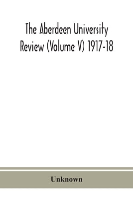 The Aberdeen University Review (Volume V) 1917-18 by Unknown