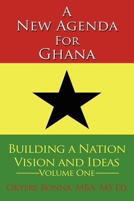 A New Agenda For Ghana: Building a Nation on Vision and Ideas Volume One by Bonna, Okyere