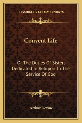 Convent Life: Or The Duties Of Sisters Dedicated In Religion To The Service Of God: Intended Chiefly For Superiors And Confessors (1 by Devine, Arthur