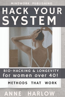 Hack Your System: BIO-HACKING & LONGEVITY for women over 40!: Stronger, Brighter, Resilient with Methods That Truly Work by Harlow, Anne