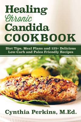 Healing Chronic Candida Cookbook: Diet Tips, Meal Plans, and 125+ Delicious Low-Carb and Paleo-Friendly Recipes by Perkins, Cynthia
