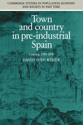 Town and Country in Pre-Industrial Spain: Cuenca, 1540 1870 by Reher, David