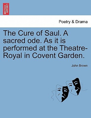 The Cure of Saul. a Sacred Ode. as It Is Performed at the Theatre-Royal in Covent Garden. by Brown, John
