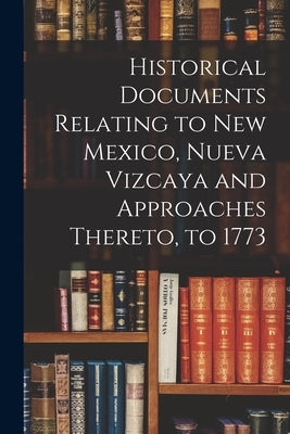 Historical Documents Relating to New Mexico, Nueva Vizcaya and Approaches Thereto, to 1773 by Anonymous