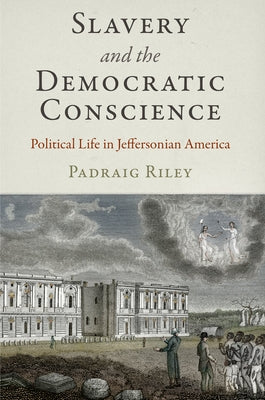 Slavery and the Democratic Conscience: Political Life in Jeffersonian America by Riley, Padraig