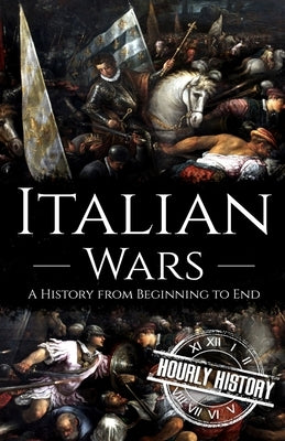Italian Wars: A History from Beginning to End by History, Hourly