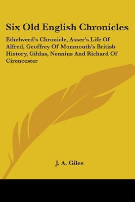 Six Old English Chronicles: Ethelwerd's Chronicle, Asser's Life of Alfred, Geoffrey of Monmouth's British History, Gildas, Nennius and Richard of by Giles, J. a.