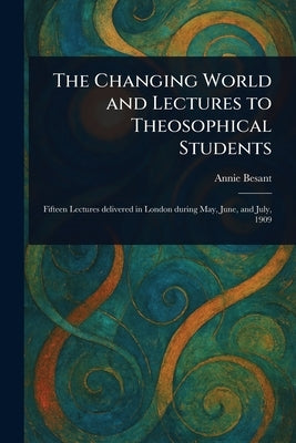 The Changing World and Lectures to Theosophical Students by Besant, Annie