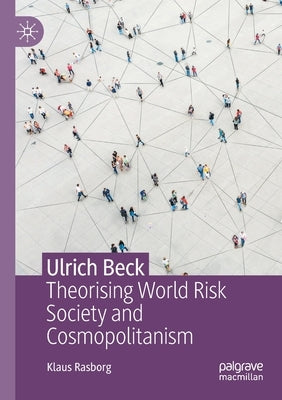 Ulrich Beck: Theorising World Risk Society and Cosmopolitanism by Rasborg, Klaus