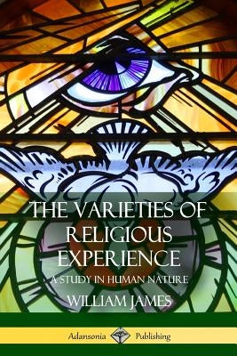 The Varieties of Religious Experience: A Study in Human Nature by James, William
