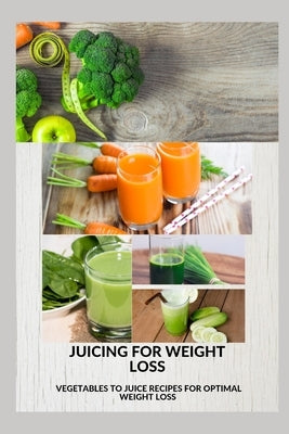 Juicing for Weight Loss: Vegetable to juice recipes for optimal weight loss by Jacques, Helen E.