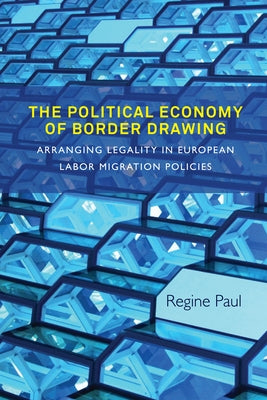 The Political Economy of Border Drawing: Arranging Legality in European Labor Migration Policies by Paul, Regine