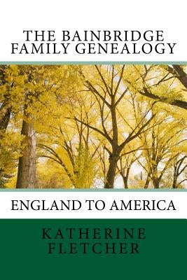 The Bainbridge Family Genealogy: England to America by Fletcher, Katherine