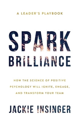 Spark Brilliance: How the Science of Positive Psychology Will Ignite, Engage, and Transform Your Team by Insinger, Jackie