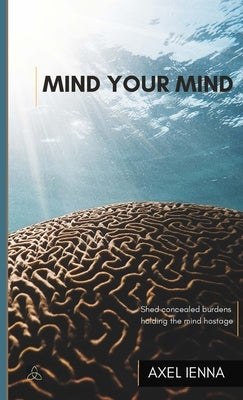 Mind Your Mind: Shed concealed burdens holding the mind hostage. by Ienna, Axel