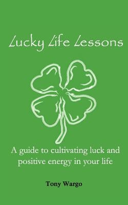 Lucky Life Lessons: A guide to cultivating luck and positive energy in your life by Wargo, Tony