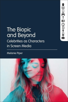 The Biopic and Beyond: Celebrities as Characters in Screen Media by Piper, Melanie